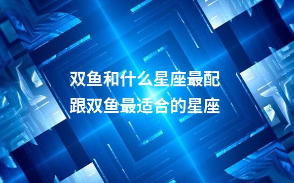 双鱼和什么星座最配 跟双鱼最适合的星座